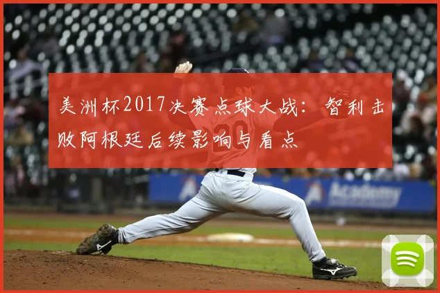 美洲杯2017决赛点球大战：智利击败阿根廷后续影响与看点