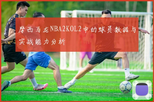 摩西马龙NBA2KOL2中的球员数据与实战能力分析
