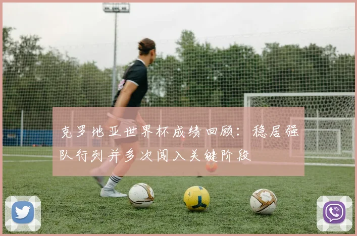 克罗地亚世界杯成绩回顾:稳居强队行列并多次闯入关键阶段