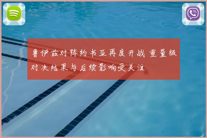 鲁伊兹对阵约书亚再度开战 重量级对决结果与后续影响受关注