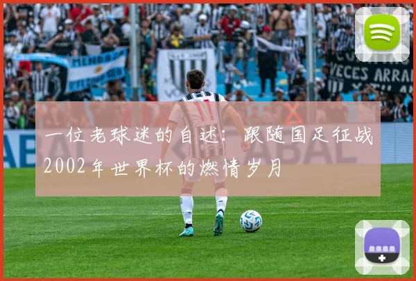 一位老球迷的自述:跟随国足征战2002年世界杯的燃情岁月