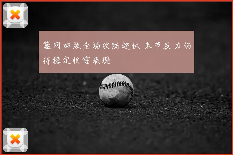 篮网回放全场攻防起伏 末节发力仍待稳定收官表现