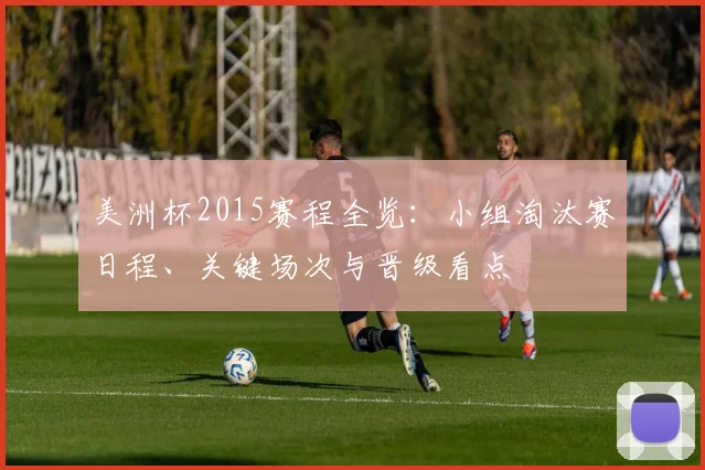 美洲杯2015赛程全览：小组淘汰赛日程、关键场次与晋级看点
