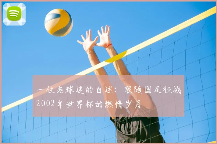 一位老球迷的自述:跟随国足征战2002年世界杯的燃情岁月