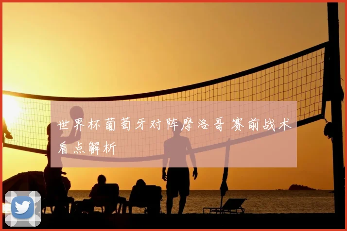 世界杯葡萄牙对阵摩洛哥 赛前战术看点解析
