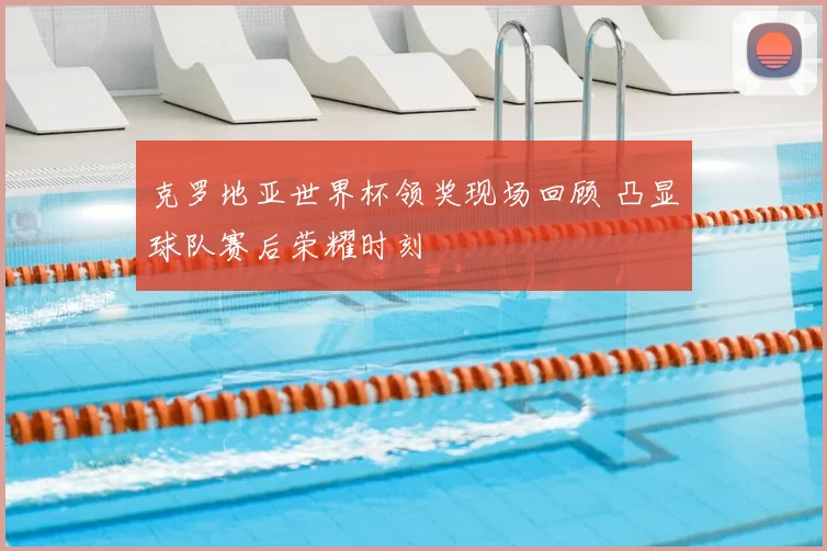 克罗地亚世界杯领奖现场回顾 凸显球队赛后荣耀时刻