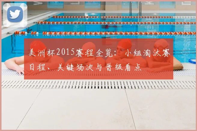 美洲杯2015赛程全览：小组淘汰赛日程、关键场次与晋级看点