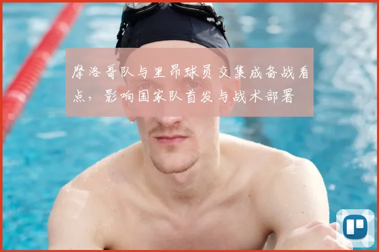 摩洛哥队与里昂球员交集成备战看点,影响国家队首发与战术部署