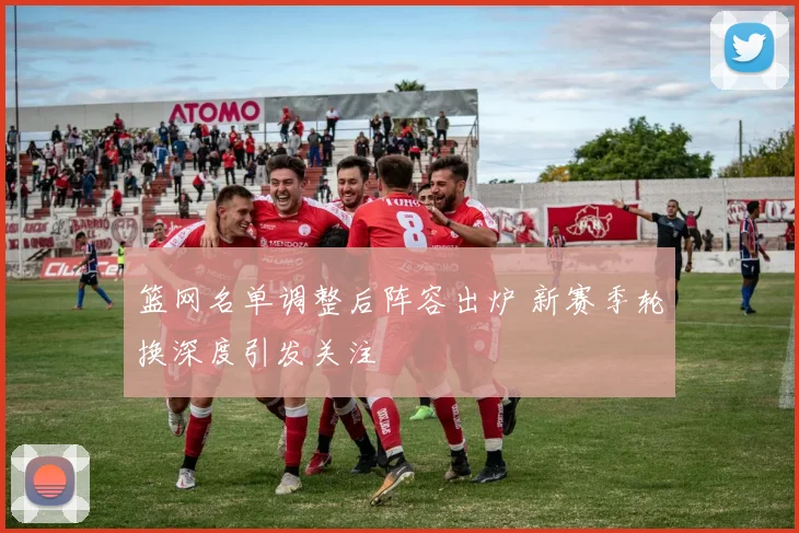 篮网名单调整后阵容出炉 新赛季轮换深度引发关注