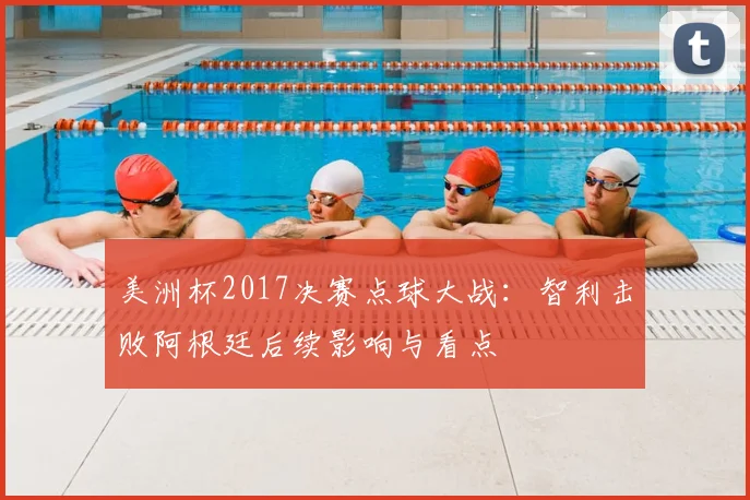 美洲杯2017决赛点球大战：智利击败阿根廷后续影响与看点