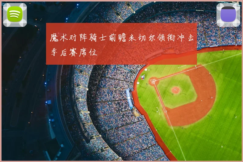 魔术对阵骑士前瞻米切尔领衔冲击季后赛席位
