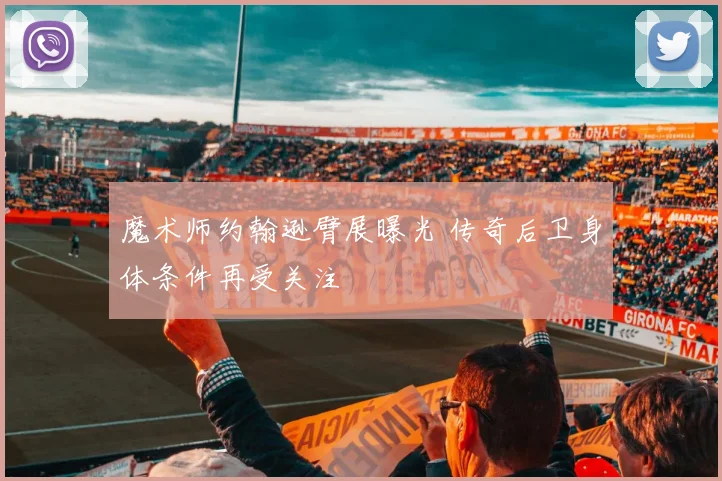 魔术师约翰逊臂展曝光 传奇后卫身体条件再受关注