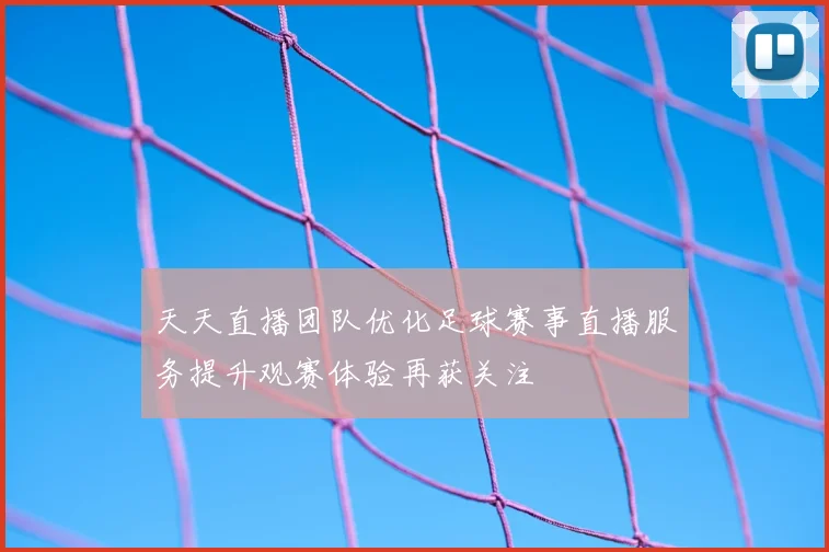 天天直播团队优化足球赛事直播服务提升观赛体验再获关注