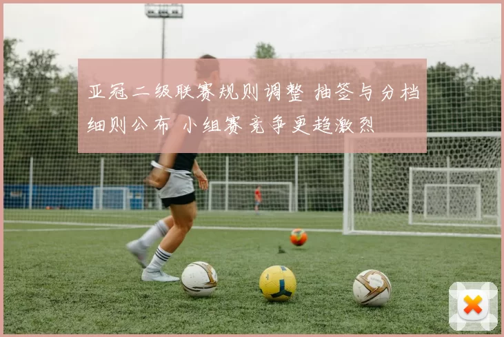 亚冠二级联赛规则调整 抽签与分档细则公布 小组赛竞争更趋激烈