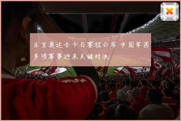 东京奥运会今日赛程公布 中国军团多项赛事迎来关键对决