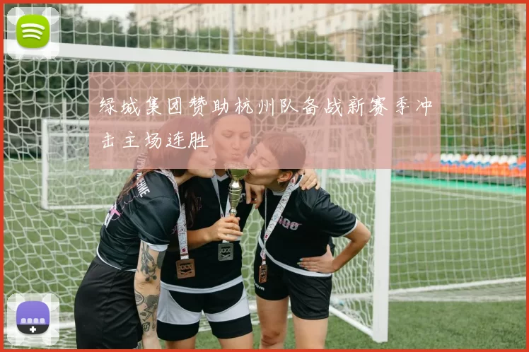 绿城集团赞助杭州队备战新赛季冲击主场连胜