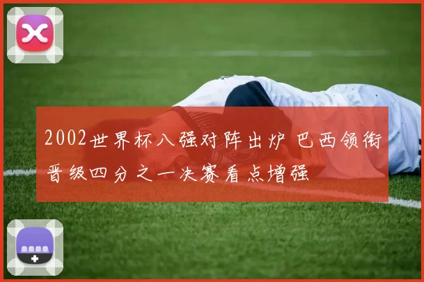 2002世界杯八强对阵出炉 巴西领衔晋级四分之一决赛看点增强