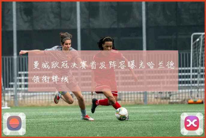 曼城欧冠决赛首发阵容曝光哈兰德领衔锋线