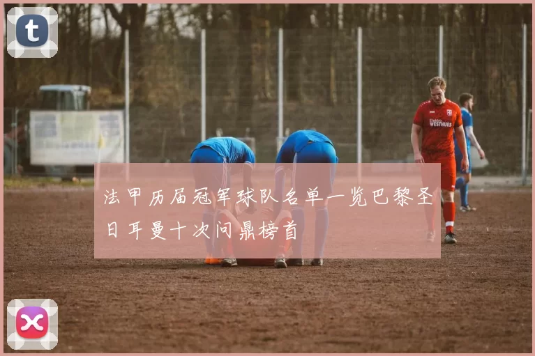 法甲历届冠军球队名单一览巴黎圣日耳曼十次问鼎榜首