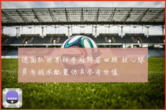 德国队世界杯夺冠阵容回顾 核心球员与战术配置仍具参考价值