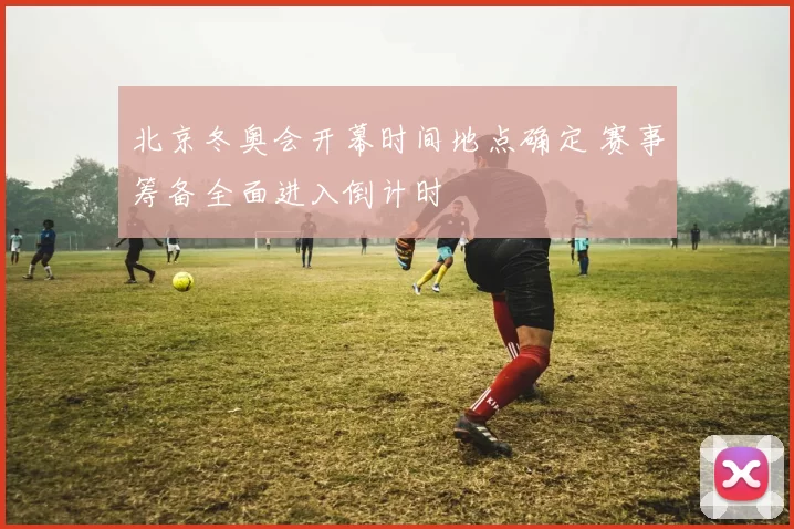 北京冬奥会开幕时间地点确定 赛事筹备全面进入倒计时