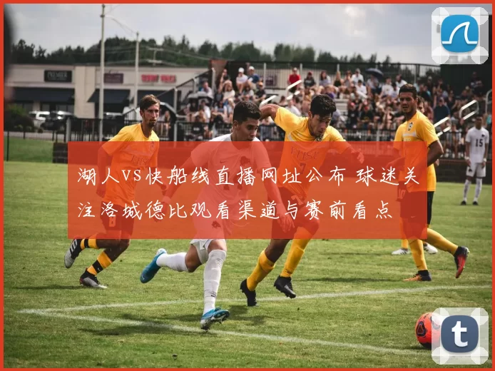 湖人vs快船线直播网址公布 球迷关注洛城德比观看渠道与赛前看点