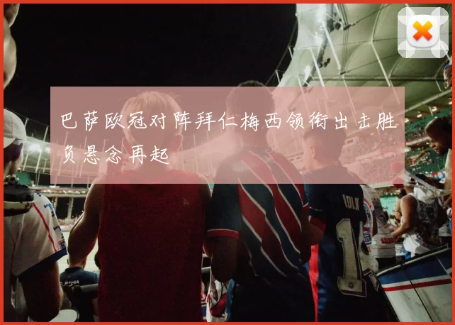巴萨欧冠对阵拜仁梅西领衔出击胜负悬念再起