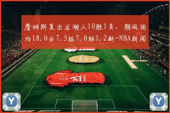 詹姆斯复出后湖人10胜1负，期间场均18.0分7.5板7.0助1.2断-NBA新闻