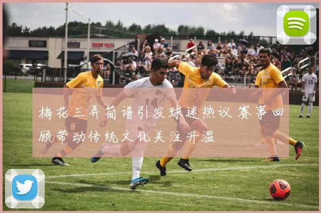 梅花三弄简谱引发球迷热议 赛事回顾带动传统文化关注升温
