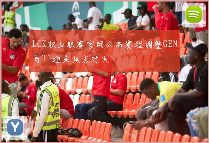 LCK职业联赛官网公布赛程调整GEN与T1迎来焦点对决