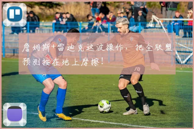 詹姆斯+雷迪克这波操作，把全联盟预测按在地上摩擦！