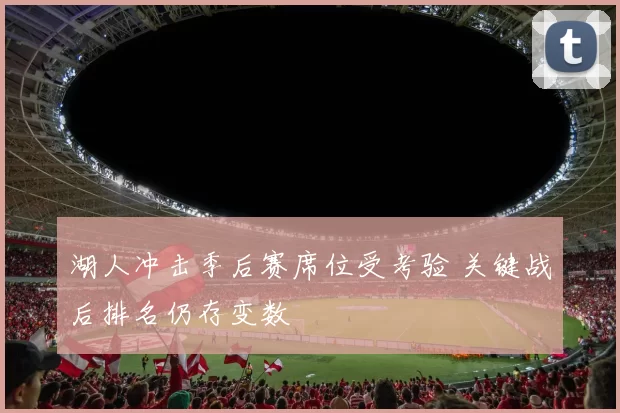 湖人冲击季后赛席位受考验 关键战后排名仍存变数