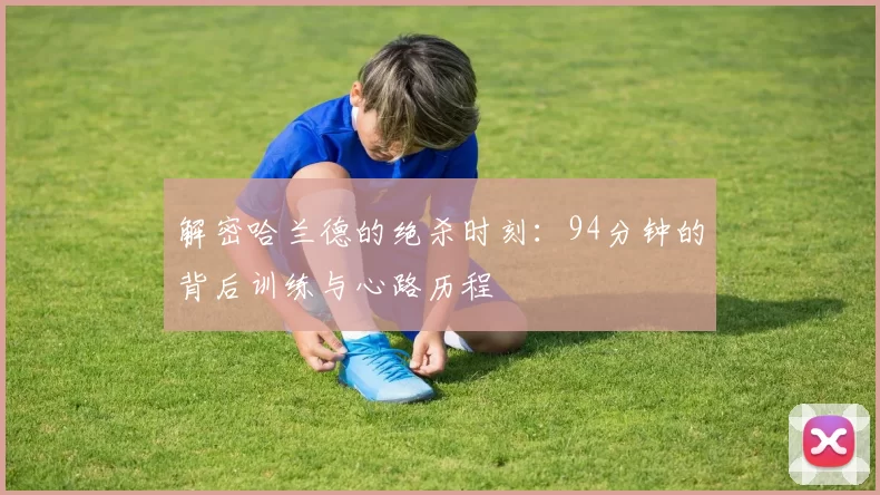 解密哈兰德的绝杀时刻：94分钟的背后训练与心路历程