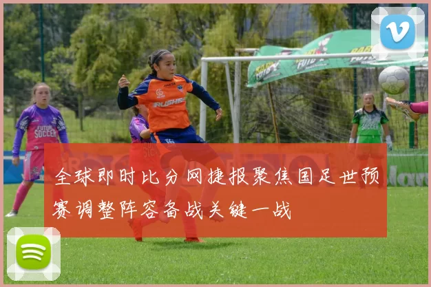 全球即时比分网捷报聚焦国足世预赛调整阵容备战关键一战