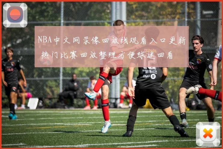 NBA中文网录像回放线观看入口更新 热门比赛回放整理方便球迷回看