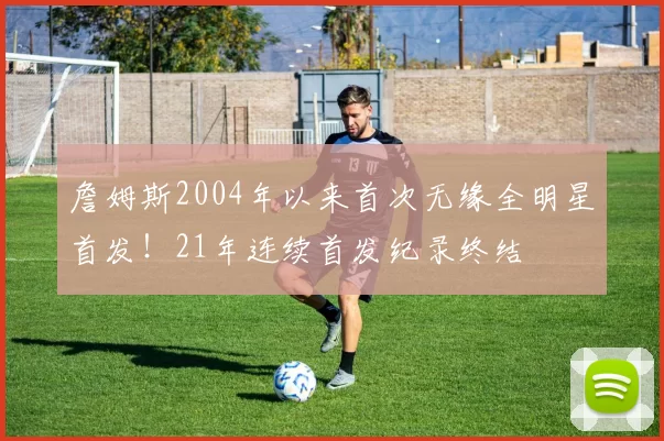 詹姆斯2004年以来首次无缘全明星首发！21年连续首发纪录终结