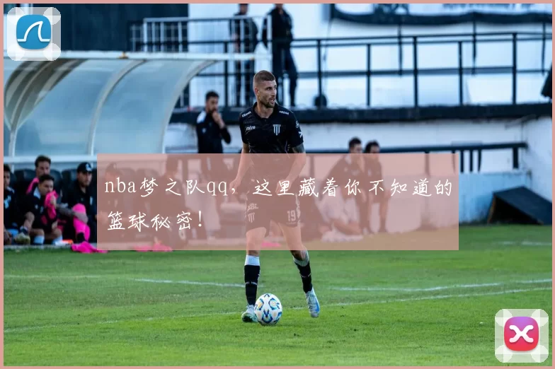 nba梦之队qq，这里藏着你不知道的篮球秘密！
