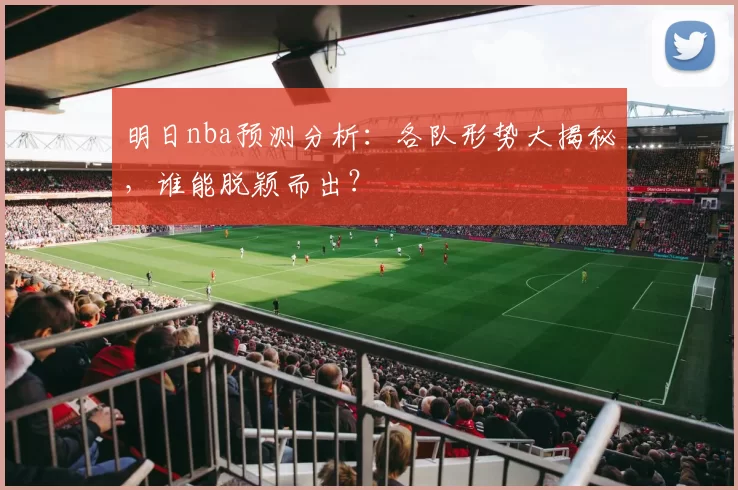 明日nba预测分析：各队形势大揭秘，谁能脱颖而出？
