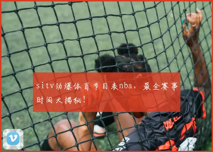 sitv劲爆体育节目表nba，最全赛事时间大揭秘！