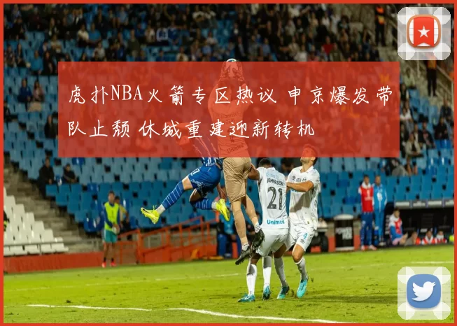 虎扑NBA火箭专区热议 申京爆发带队止颓 休城重建迎新转机