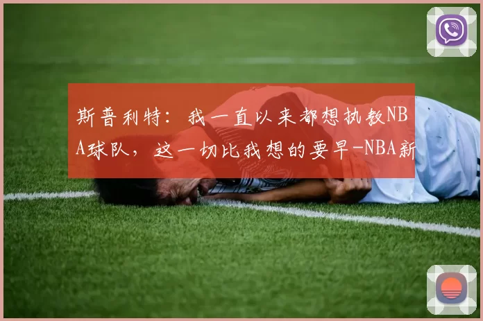 斯普利特:我一直以来都想执教NBA球队,这一切比我想的要早-NBA新闻