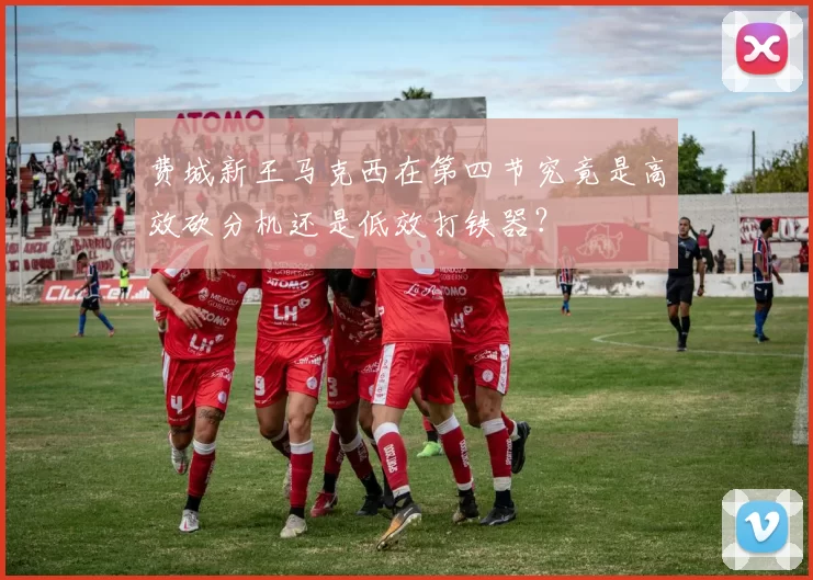 费城新王马克西在第四节究竟是高效砍分机还是低效打铁器？