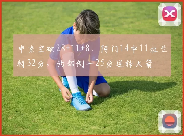 申京空砍28+11+8，阿门14中11杜兰特32分，西部倒一25分逆转火箭