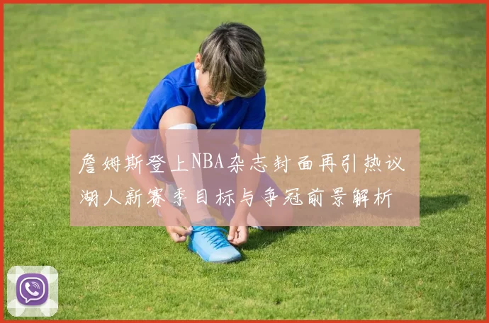 詹姆斯登上NBA杂志封面再引热议 湖人新赛季目标与争冠前景解析