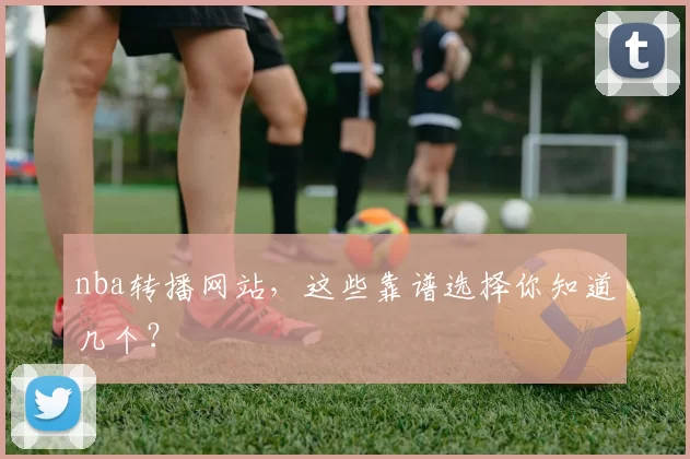 nba转播网站，这些靠谱选择你知道几个？