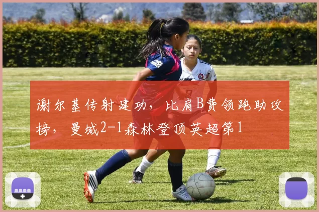 谢尔基传射建功,比肩B费领跑助攻榜,曼城2-1森林登顶英超第1