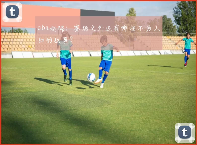 cba赵瑞：赛场之外还有哪些不为人知的故事？