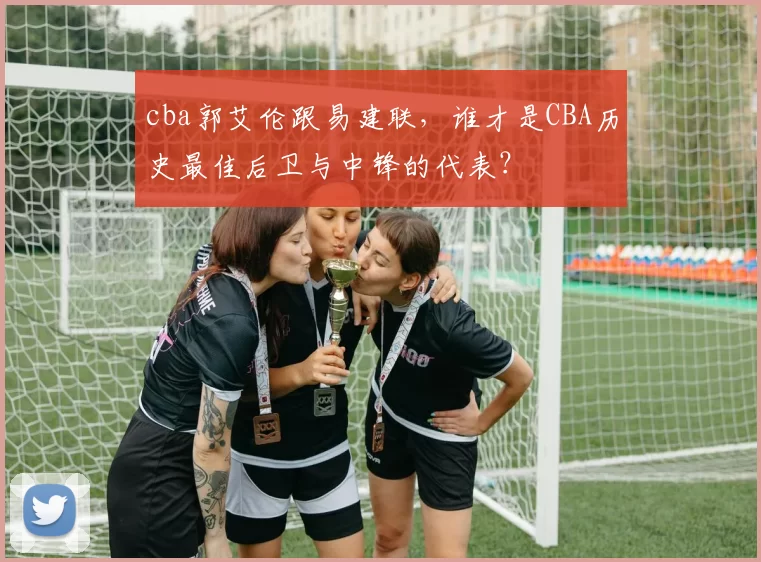 cba郭艾伦跟易建联，谁才是CBA历史最佳后卫与中锋的代表？