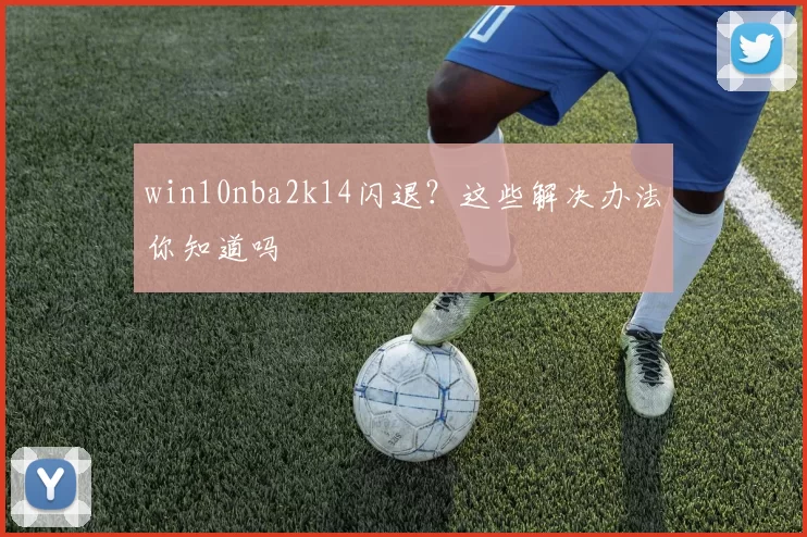 win10nba2k14闪退？这些解决办法你知道吗