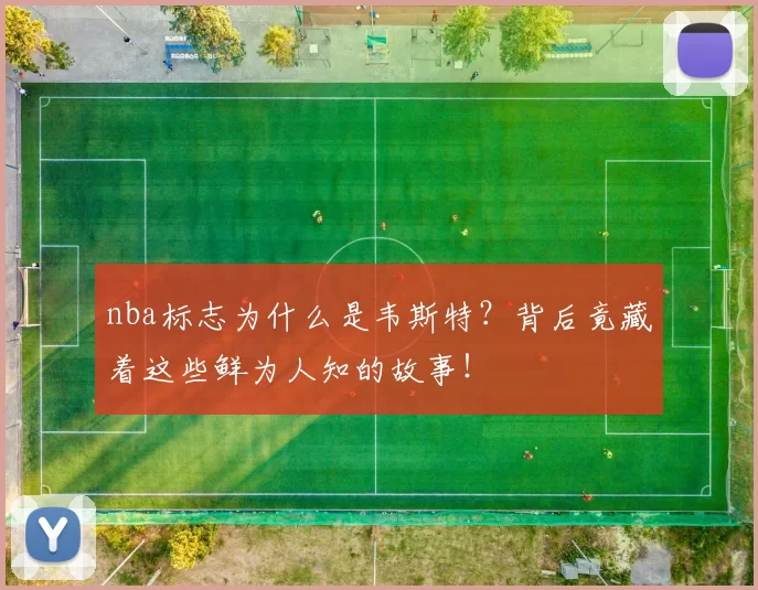 nba标志为什么是韦斯特？背后竟藏着这些鲜为人知的故事！